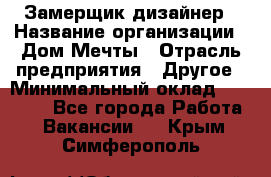 Замерщик-дизайнер › Название организации ­ Дом Мечты › Отрасль предприятия ­ Другое › Минимальный оклад ­ 30 000 - Все города Работа » Вакансии   . Крым,Симферополь